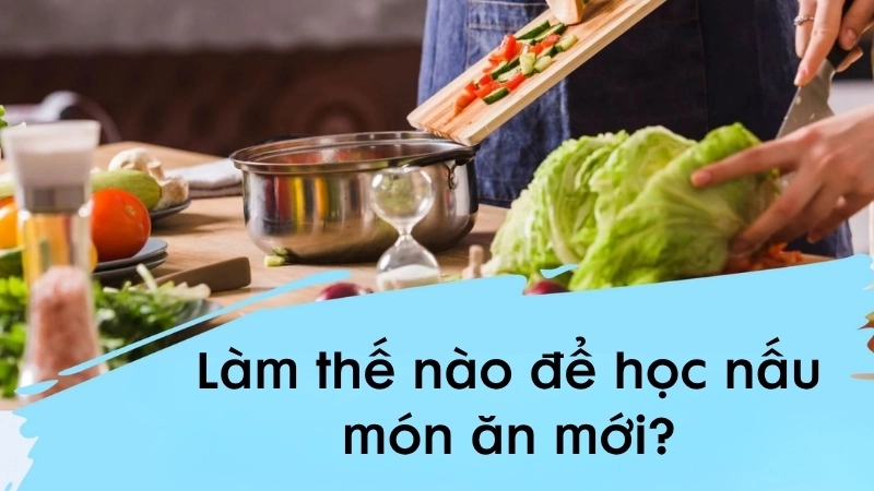 Làm thế nào để học nấu món ăn mới?