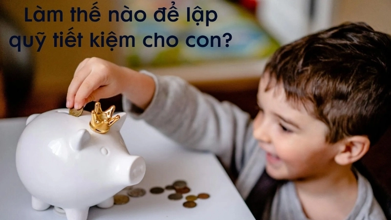 Làm thế nào để lập quỹ tiết kiệm cho con?