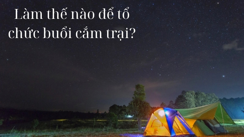 Làm thế nào để tổ chức buổi cắm trại hiệu quả?