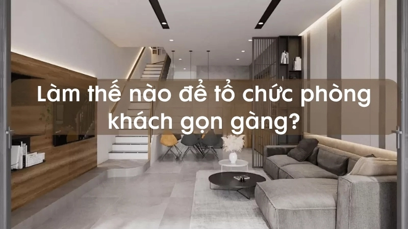 Làm thế nào để tổ chức phòng khách gọn gàng?