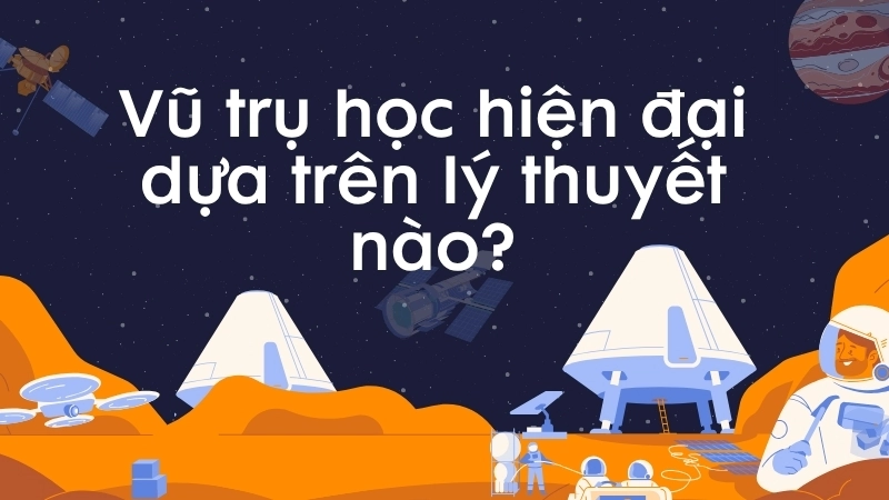 Vũ trụ học hiện đại dựa trên lý thuyết nào?