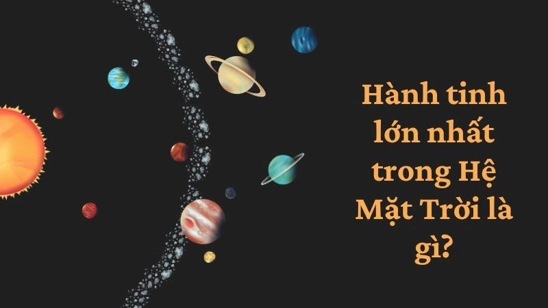 Hành tinh lớn nhất trong Hệ Mặt Trời là gì?