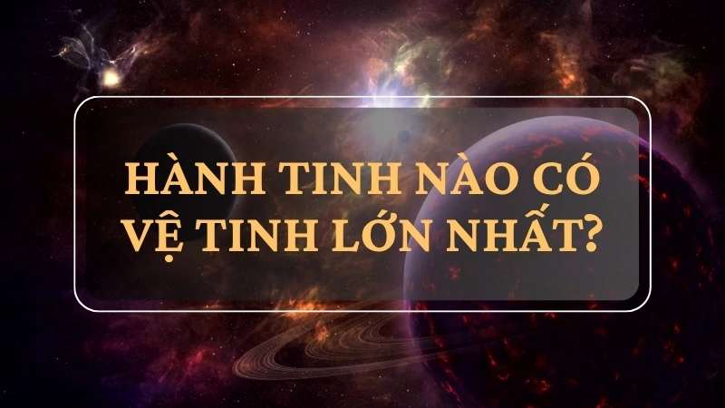 Hành tinh nào có vệ tinh lớn nhất?