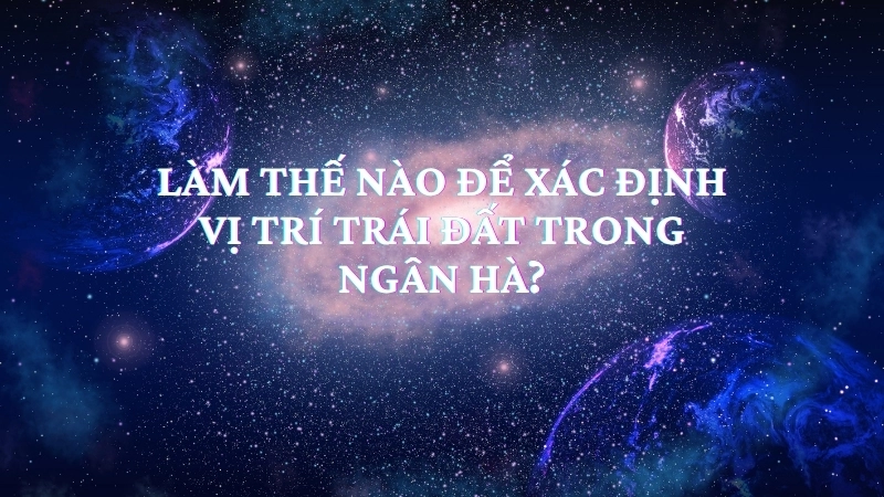 Làm thế nào để xác định vị trí Trái Đất trong Ngân Hà?